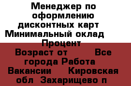 Менеджер по оформлению дисконтных карт  › Минимальный оклад ­ 20 000 › Процент ­ 20 › Возраст от ­ 20 - Все города Работа » Вакансии   . Кировская обл.,Захарищево п.